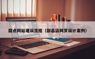 赤壁甜点网站建设流程（甜品店网页设计案例）