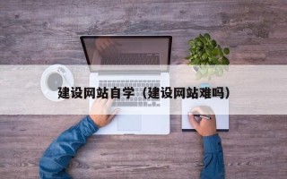 赤壁建设网站自学（建设网站难吗）