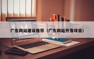 赤壁广东网站建设推荐（广东网站开发项目）