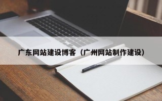 赤壁广东网站建设博客（广州网站制作建设）