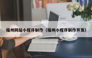 赤壁福州网站小程序制作（福州小程序制作开发）