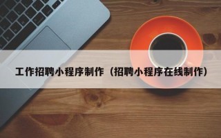 赤壁工作招聘小程序制作（招聘小程序在线制作）