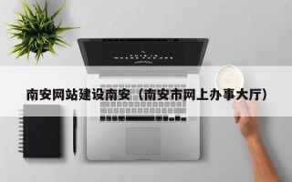 赤壁南安网站建设南安（南安市网上办事大厅）