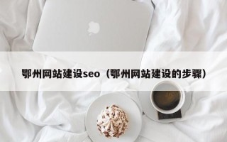 赤壁鄂州网站建设seo（鄂州网站建设的步骤）