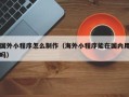 赤壁国外小程序怎么制作（海外小程序能在国内用吗）