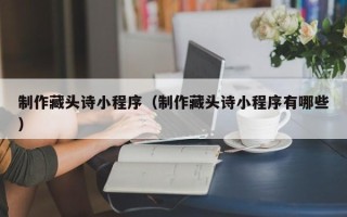 赤壁制作藏头诗小程序（制作藏头诗小程序有哪些）