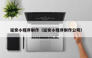 赤壁延安小程序制作（延安小程序制作公司）