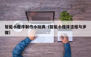赤壁智能小程序制作小玩具（智能小程序流程与步骤）