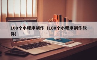 赤壁100个小程序制作（100个小程序制作软件）