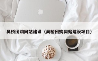 赤壁吴桥团购网站建设（吴桥团购网站建设项目）